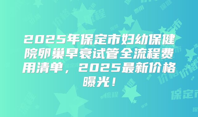 2025年保定市妇幼保健院卵巢早衰试管全流程费用清单，2025最新价格曝光！