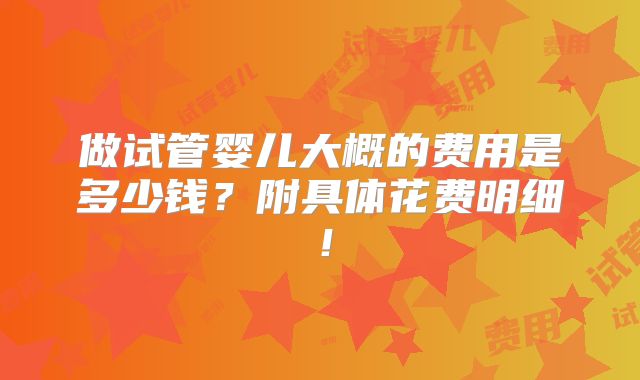 做试管婴儿大概的费用是多少钱?附具体花费明细!