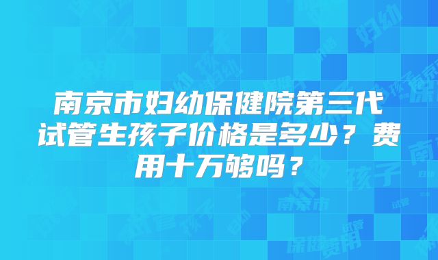 南京市妇幼保健院第三代试管生孩子价格是多少?费用十万够吗?