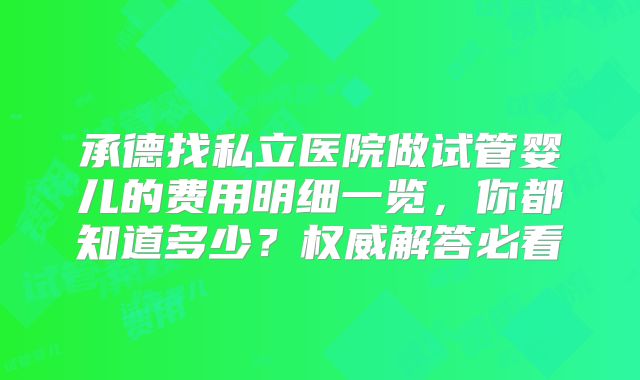 承德找私立医院做试管婴儿的费用明细一览，你都知道多少？权威解答必看