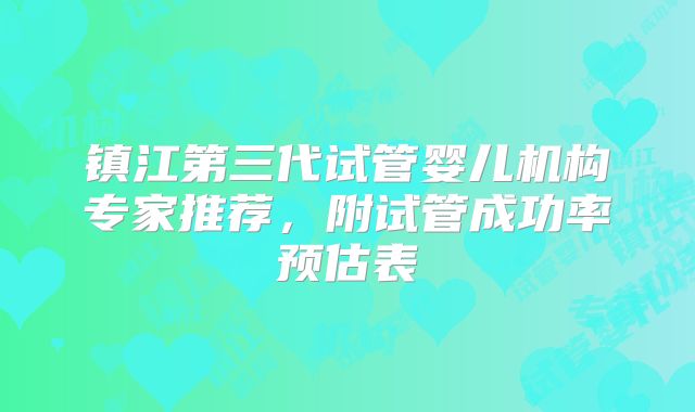 镇江第三代试管婴儿机构专家推荐，附试管成功率预估表