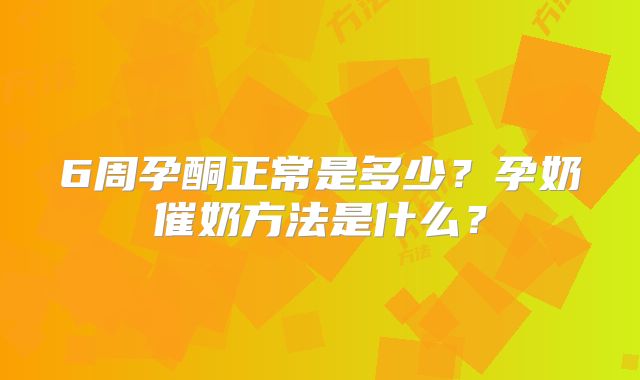 6周孕酮正常是多少？孕奶催奶方法是什么？