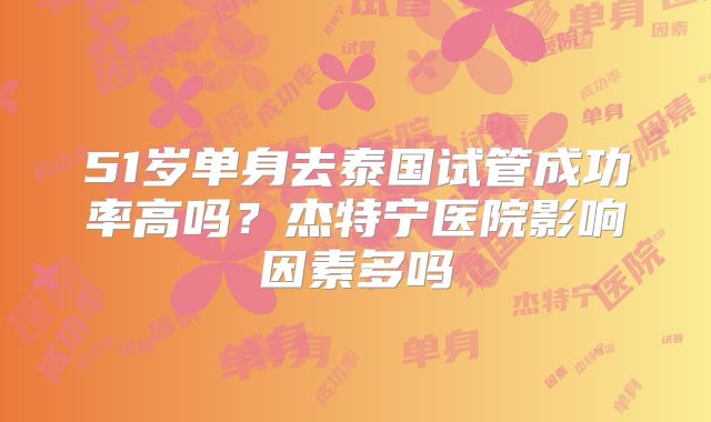 51岁单身去泰国试管成功率高吗？杰特宁医院影响因素多吗