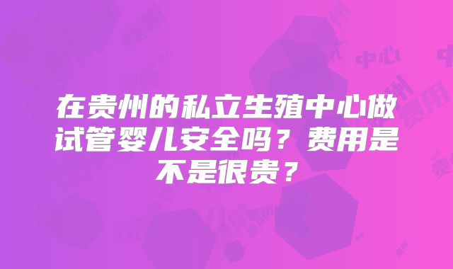 在贵州的私立生殖中心做试管婴儿安全吗？费用是不是很贵？