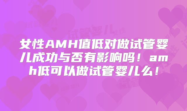 女性AMH值低对做试管婴儿成功与否有影响吗！amh低可以做试管婴儿么！