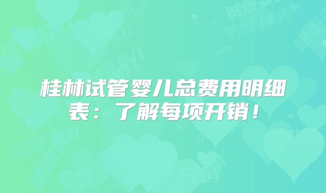 桂林试管婴儿总费用明细表：了解每项开销！