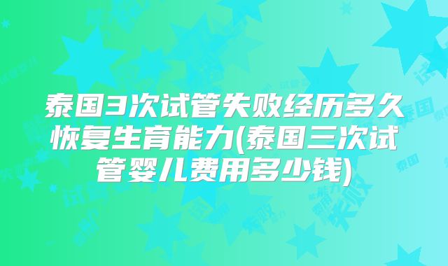 泰国3次试管失败经历多久恢复生育能力(泰国三次试管婴儿费用多少钱)