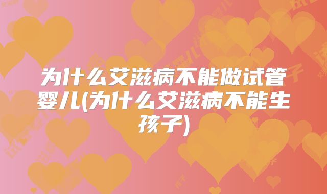 为什么艾滋病不能做试管婴儿(为什么艾滋病不能生孩子)