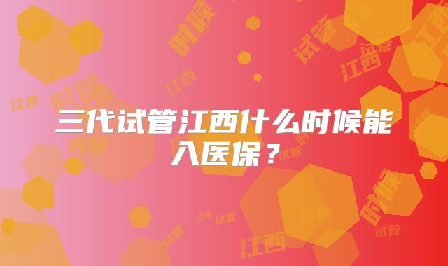 三代试管江西什么时候能入医保？