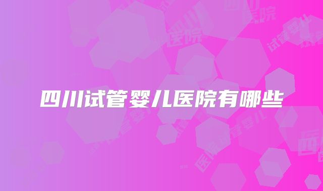 四川试管婴儿医院有哪些