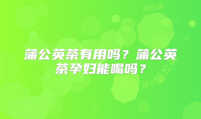 蒲公英茶有用吗？蒲公英茶孕妇能喝吗？