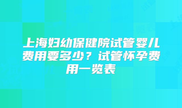 上海妇幼保健院试管婴儿费用要多少？试管怀孕费用一览表