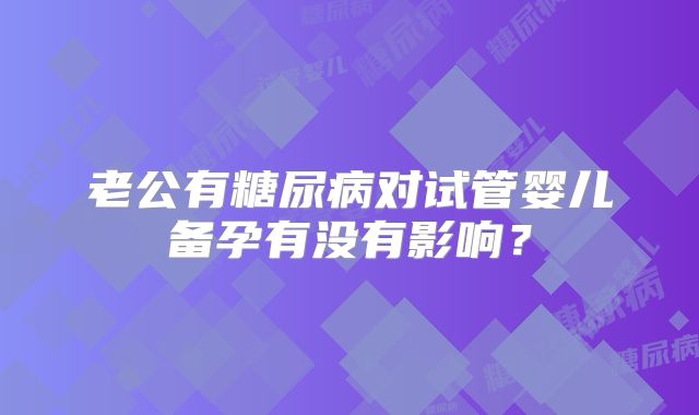 老公有糖尿病对试管婴儿备孕有没有影响？