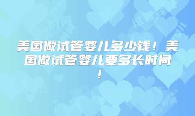 美国做试管婴儿多少钱!美国做试管婴儿要多长时间!