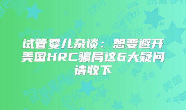 试管婴儿杂谈：想要避开美国HRC骗局这6大疑问请收下