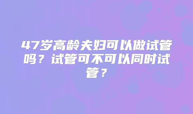 47岁高龄夫妇可以做试管吗？试管可不可以同时试管？