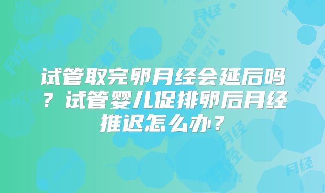 试管取完卵月经会延后吗？试管婴儿促排卵后月经推迟怎么办？