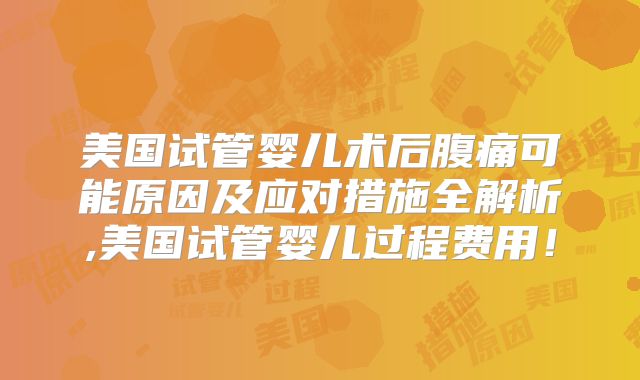 美国试管婴儿术后腹痛可能原因及应对措施全解析,美国试管婴儿过程费用!