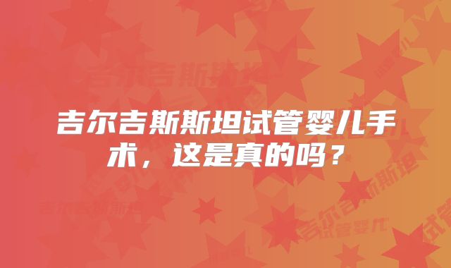 吉尔吉斯斯坦试管婴儿手术，这是真的吗？