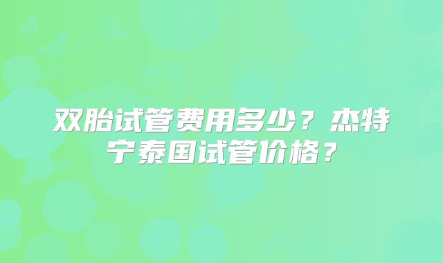 双胎试管费用多少？杰特宁泰国试管价格？