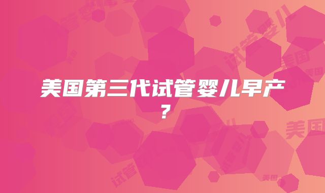 美国第三代试管婴儿早产？