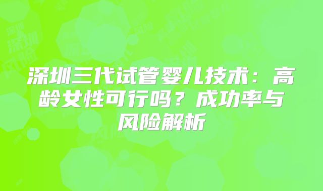 深圳三代试管婴儿技术：高龄女性可行吗？成功率与风险解析