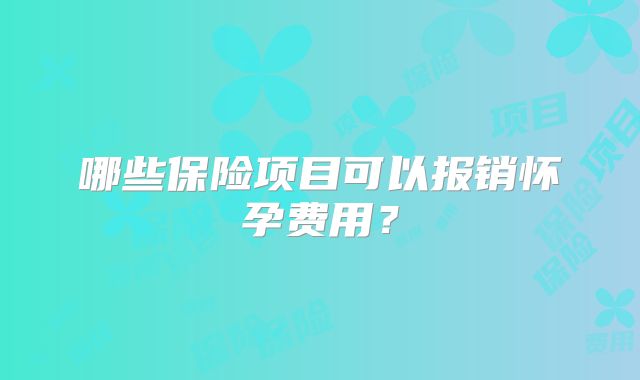 哪些保险项目可以报销怀孕费用？