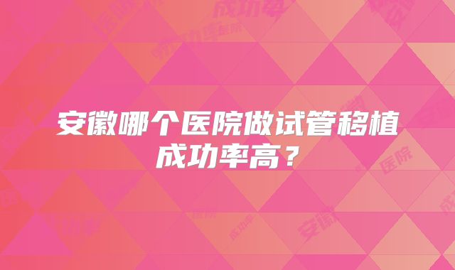 安徽哪个医院做试管移植成功率高?