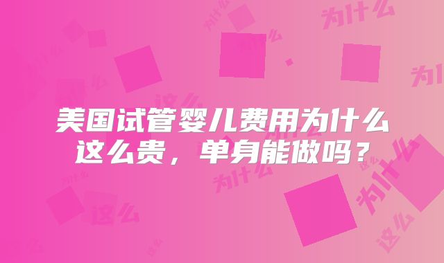 美国试管婴儿费用为什么这么贵，单身能做吗？