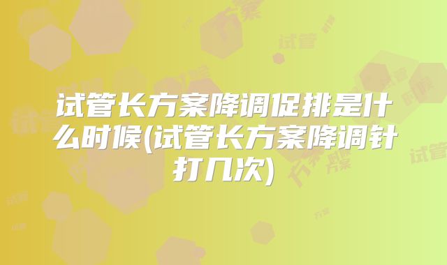 试管长方案降调促排是什么时候(试管长方案降调针打几次)