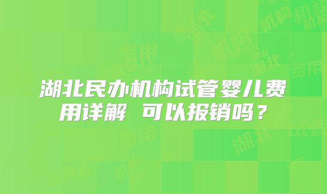 湖北民办机构试管婴儿费用详解 可以报销吗？
