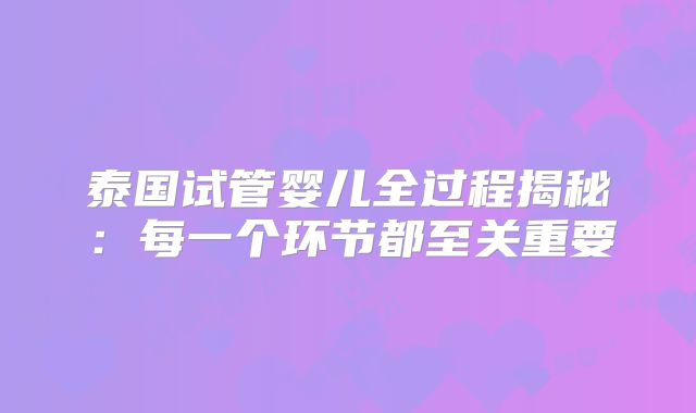 泰国试管婴儿全过程揭秘：每一个环节都至关重要