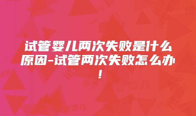 试管婴儿两次失败是什么原因-试管两次失败怎么办!