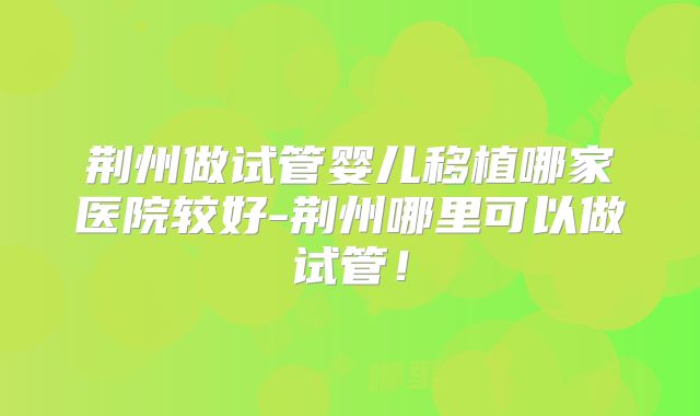 荆州做试管婴儿移植哪家医院较好-荆州哪里可以做试管！