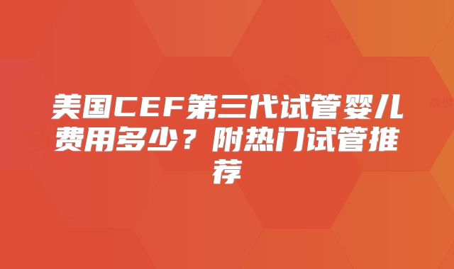 美国CEF第三代试管婴儿费用多少？附热门试管推荐