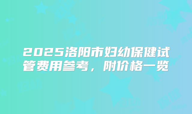 2025洛阳市妇幼保健试管费用参考，附价格一览