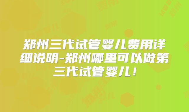 郑州三代试管婴儿费用详细说明-郑州哪里可以做第三代试管婴儿！