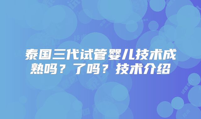 泰国三代试管婴儿技术成熟吗？了吗？技术介绍