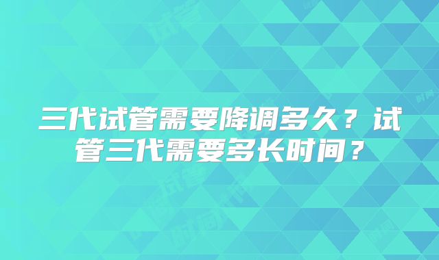 三代试管需要降调多久？试管三代需要多长时间？