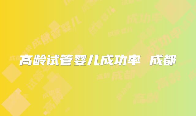 高龄试管婴儿成功率 成都