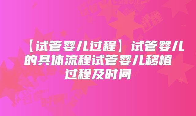 【试管婴儿过程】试管婴儿的具体流程试管婴儿移植过程及时间