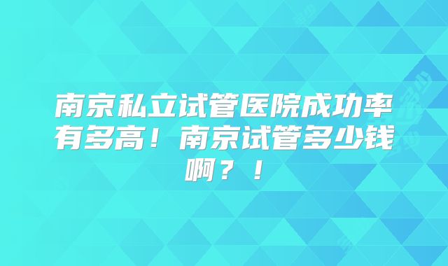 南京私立试管医院成功率有多高!南京试管多少钱啊?!