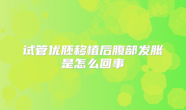 试管优胚移植后腹部发胀是怎么回事