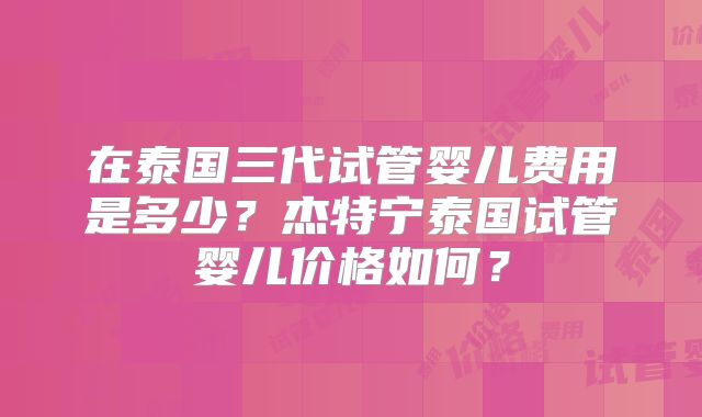在泰国三代试管婴儿费用是多少？杰特宁泰国试管婴儿价格如何？