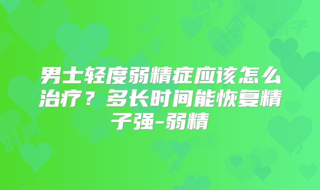 男士轻度弱精症应该怎么治疗？多长时间能恢复精子强-弱精