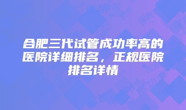合肥三代试管成功率高的医院详细排名，正规医院排名详情