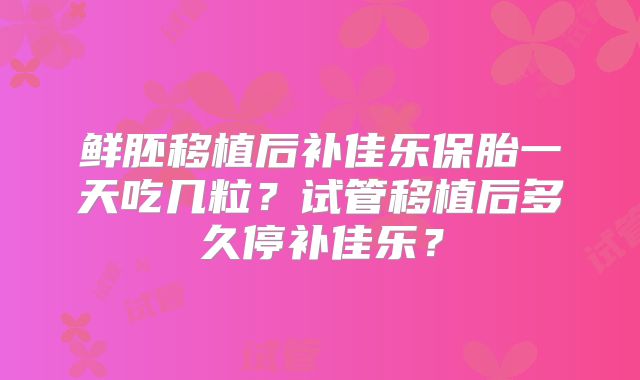 鲜胚移植后补佳乐保胎一天吃几粒?试管移植后多久停补佳乐?