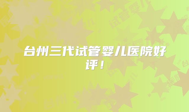 台州三代试管婴儿医院好评！