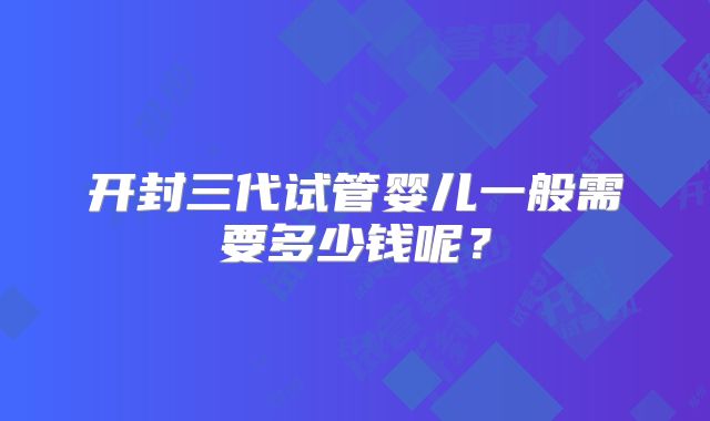 开封三代试管婴儿一般需要多少钱呢？