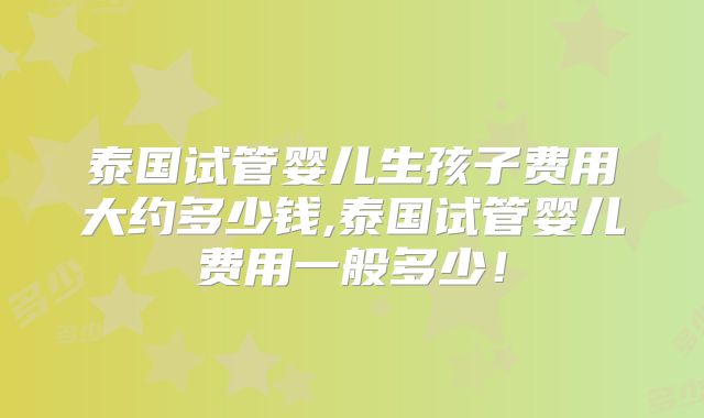 泰国试管婴儿生孩子费用大约多少钱,泰国试管婴儿费用一般多少！